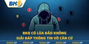 BK8 Có Lừa Đảo Không - Giải Đáp Thông Tin Vô Căn Cứ
