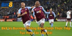 Bk8 Vs Burnley Thông Báo Chính Thức Hợp Tác Lâu Dài