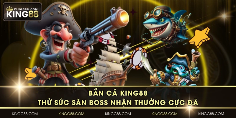 Bắn Cá KING88 - Thử Sức Săn Boss Nhận Thưởng Cực Đã